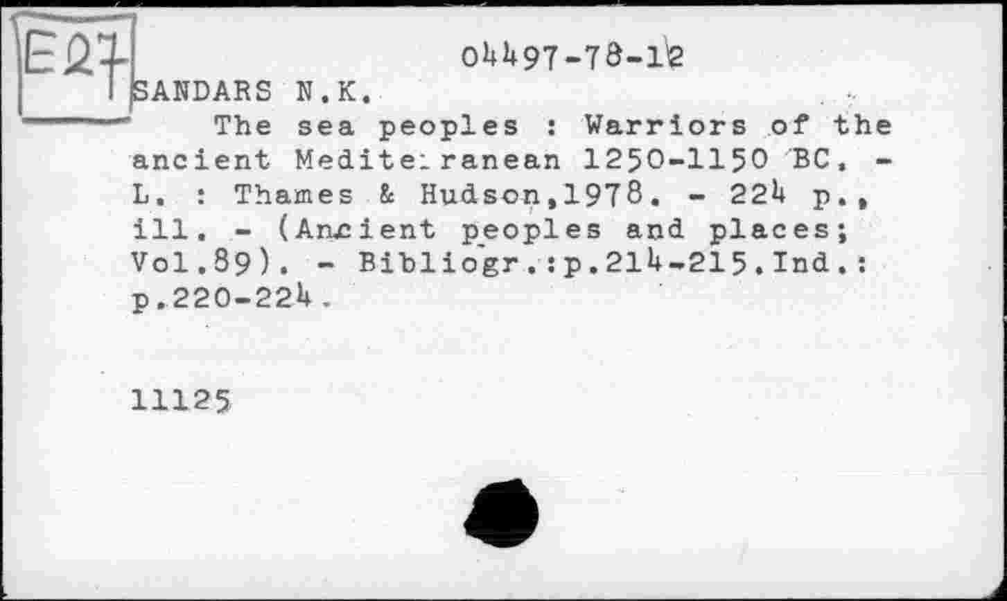 ﻿
0^1+97-78-1^2
SANDARS N.K.
The sea peoples : Warriors of the
ancient Mediterranean 1250-1150 BC. -L. : Thames & Hudson,1978. - 22U p.t ill. - (Anjcient peoples and. places; Vol.89). - Biblio'gr . : p. 21U-215 . Ind . : P.220-22U.
11125